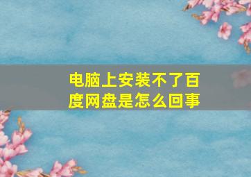 电脑上安装不了百度网盘是怎么回事