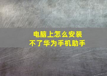 电脑上怎么安装不了华为手机助手