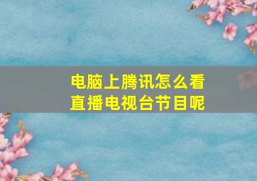 电脑上腾讯怎么看直播电视台节目呢