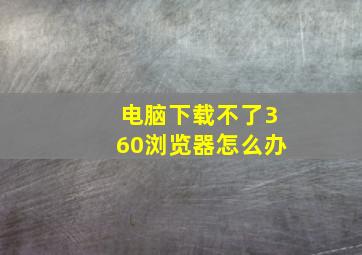 电脑下载不了360浏览器怎么办