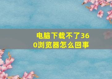 电脑下载不了360浏览器怎么回事