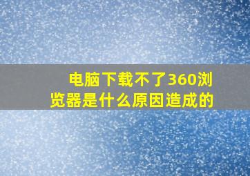 电脑下载不了360浏览器是什么原因造成的