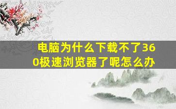 电脑为什么下载不了360极速浏览器了呢怎么办