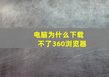 电脑为什么下载不了360浏览器