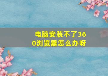 电脑安装不了360浏览器怎么办呀