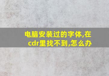 电脑安装过的字体,在cdr里找不到,怎么办