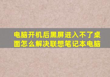 电脑开机后黑屏进入不了桌面怎么解决联想笔记本电脑