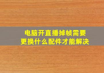 电脑开直播掉帧需要更换什么配件才能解决