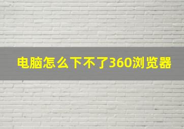 电脑怎么下不了360浏览器