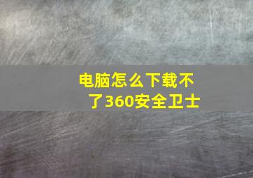 电脑怎么下载不了360安全卫士