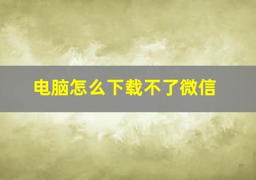 电脑怎么下载不了微信