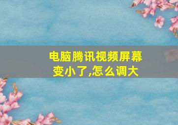 电脑腾讯视频屏幕变小了,怎么调大