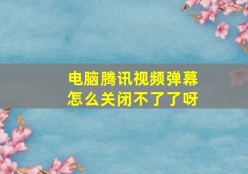 电脑腾讯视频弹幕怎么关闭不了了呀