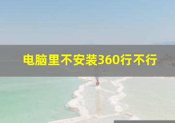 电脑里不安装360行不行