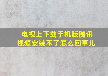 电视上下载手机版腾讯视频安装不了怎么回事儿