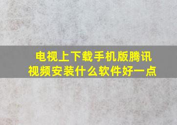 电视上下载手机版腾讯视频安装什么软件好一点