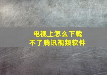 电视上怎么下载不了腾讯视频软件