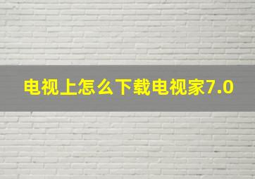 电视上怎么下载电视家7.0