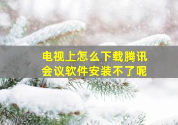 电视上怎么下载腾讯会议软件安装不了呢