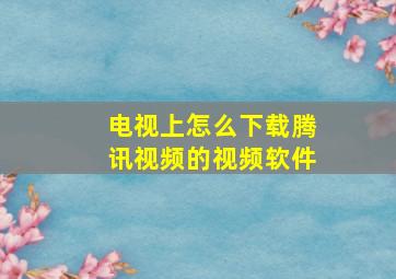 电视上怎么下载腾讯视频的视频软件