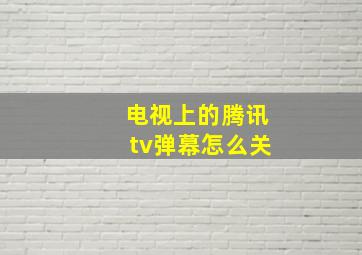 电视上的腾讯tv弹幕怎么关