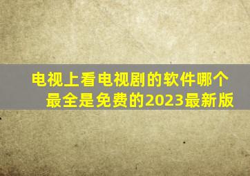 电视上看电视剧的软件哪个最全是免费的2023最新版