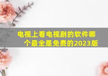 电视上看电视剧的软件哪个最全是免费的2023版