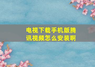 电视下载手机版腾讯视频怎么安装啊