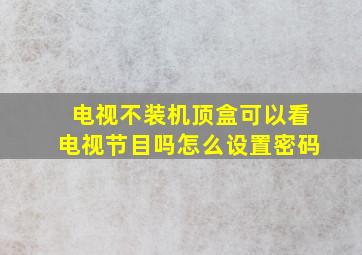 电视不装机顶盒可以看电视节目吗怎么设置密码