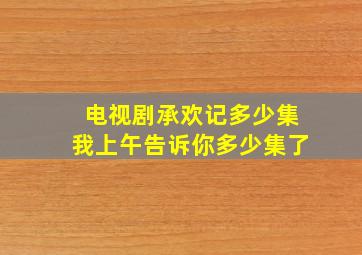 电视剧承欢记多少集我上午告诉你多少集了