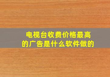 电视台收费价格最高的广告是什么软件做的