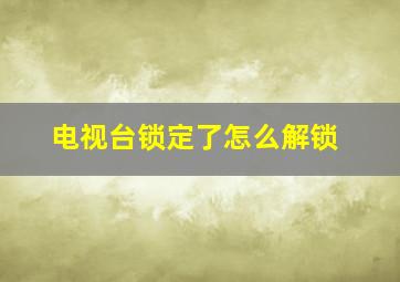 电视台锁定了怎么解锁