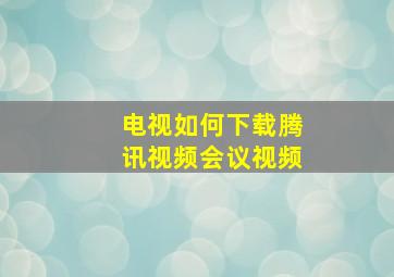 电视如何下载腾讯视频会议视频