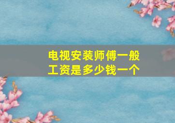 电视安装师傅一般工资是多少钱一个