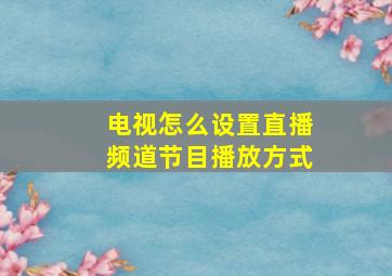 电视怎么设置直播频道节目播放方式