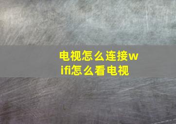 电视怎么连接wifi怎么看电视