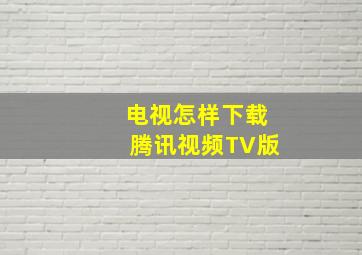 电视怎样下载腾讯视频TV版