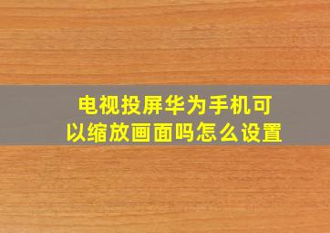 电视投屏华为手机可以缩放画面吗怎么设置