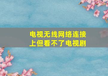 电视无线网络连接上但看不了电视剧