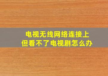 电视无线网络连接上但看不了电视剧怎么办