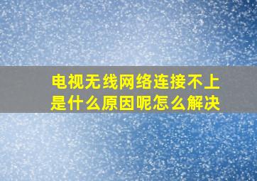 电视无线网络连接不上是什么原因呢怎么解决