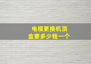 电视更换机顶盒要多少钱一个