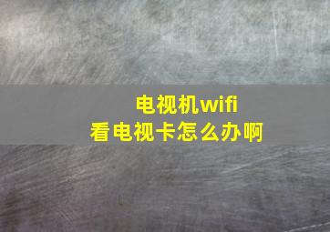 电视机wifi看电视卡怎么办啊