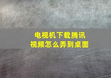 电视机下载腾讯视频怎么弄到桌面