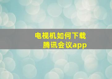 电视机如何下载腾讯会议app