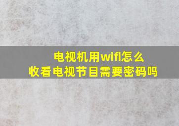 电视机用wifi怎么收看电视节目需要密码吗