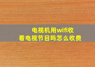 电视机用wifi收看电视节目吗怎么收费