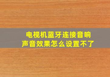 电视机蓝牙连接音响声音效果怎么设置不了