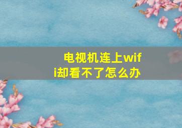 电视机连上wifi却看不了怎么办