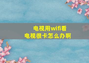 电视用wifi看电视很卡怎么办啊